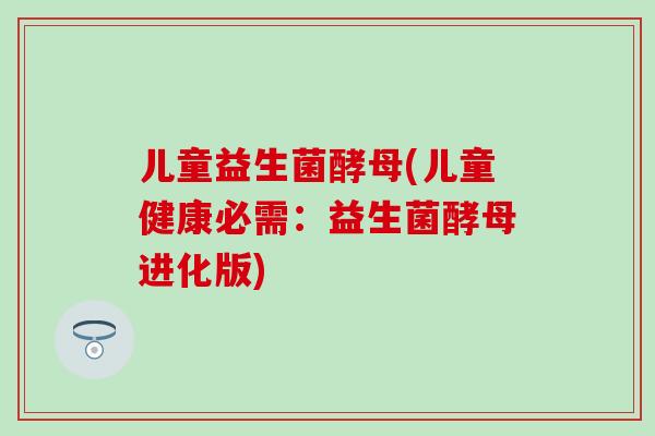 儿童益生菌酵母(儿童健康必需：益生菌酵母进化版)