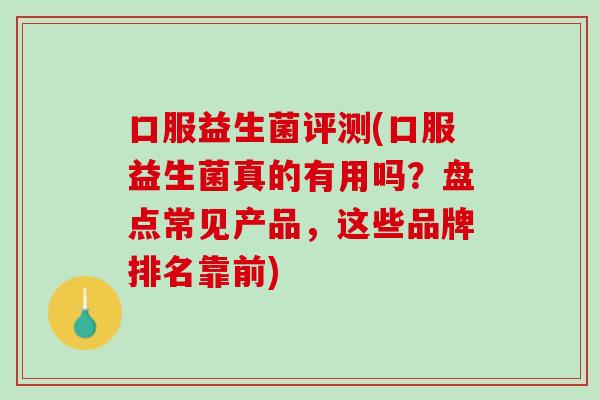 口服益生菌评测(口服益生菌真的有用吗？盘点常见产品，这些品牌排名靠前)