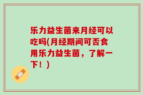 乐力益生菌来可以吃吗(期间可否食用乐力益生菌，了解一下！)