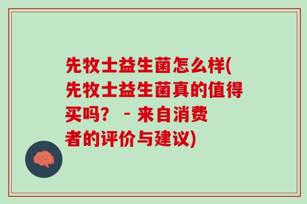 先牧士益生菌怎么样(先牧士益生菌真的值得买吗？ - 来自消费者的评价与建议)