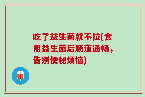 吃了益生菌就不拉(食用益生菌后肠道通畅，告别便秘烦恼)