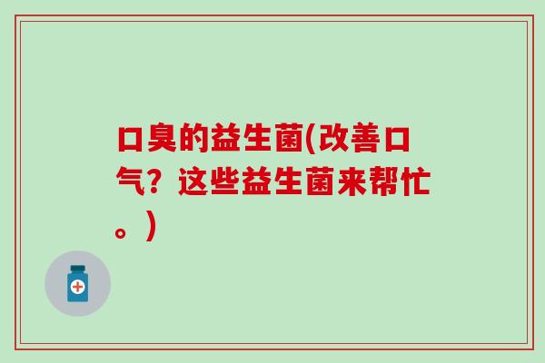 口臭的益生菌(改善口气？这些益生菌来帮忙。)