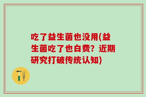 吃了益生菌也没用(益生菌吃了也白费？近期研究打破传统认知)