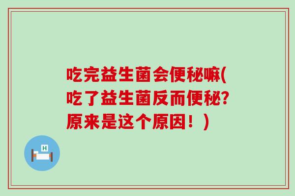 吃完益生菌会便秘嘛(吃了益生菌反而便秘？原来是这个原因！)