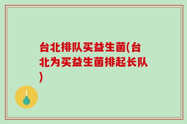 台北排队买益生菌(台北为买益生菌排起长队)