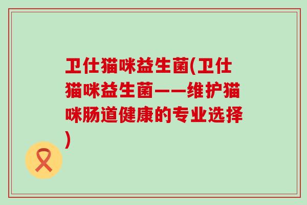 卫仕猫咪益生菌(卫仕猫咪益生菌——维护猫咪肠道健康的专业选择)