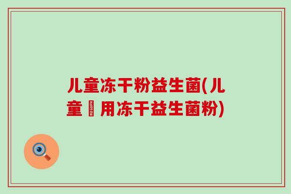 儿童冻干粉益生菌(儿童專用冻干益生菌粉)