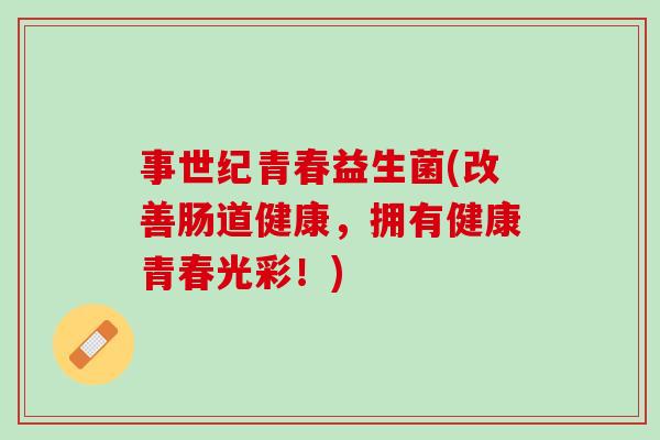 事世纪青春益生菌(改善肠道健康，拥有健康青春光彩！)