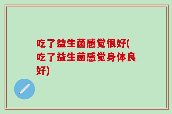 吃了益生菌感觉很好(吃了益生菌感觉身体良好)
