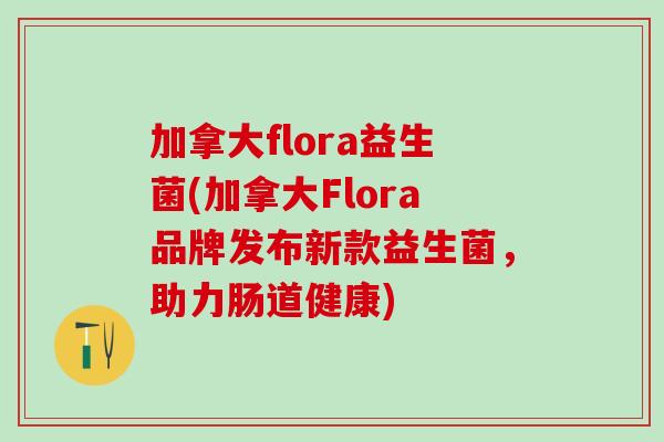 加拿大flora益生菌(加拿大Flora品牌发布新款益生菌，助力肠道健康)