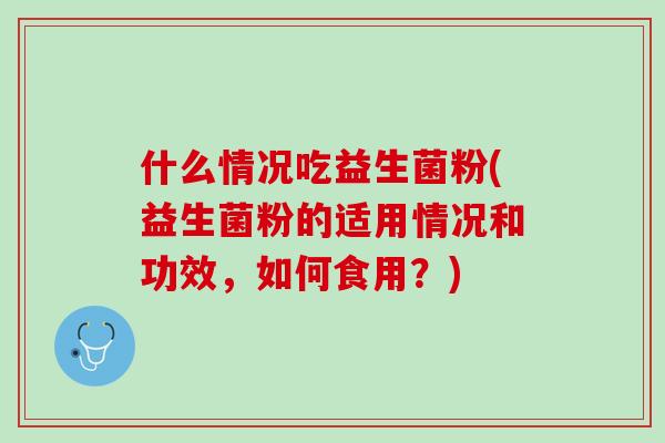 什么情况吃益生菌粉(益生菌粉的适用情况和功效，如何食用？)