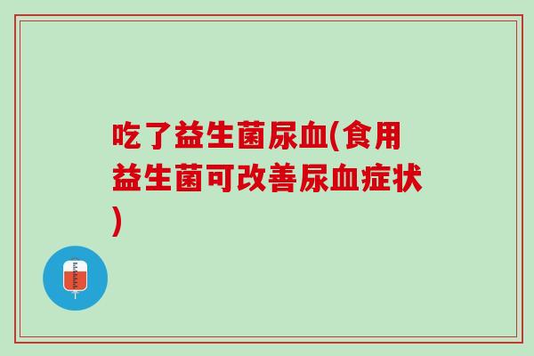 吃了益生菌尿血(食用益生菌可改善尿血症状)