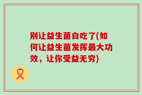 别让益生菌白吃了(如何让益生菌发挥最大功效，让你受益无穷)