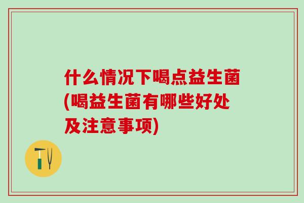 什么情况下喝点益生菌(喝益生菌有哪些好处及注意事项)