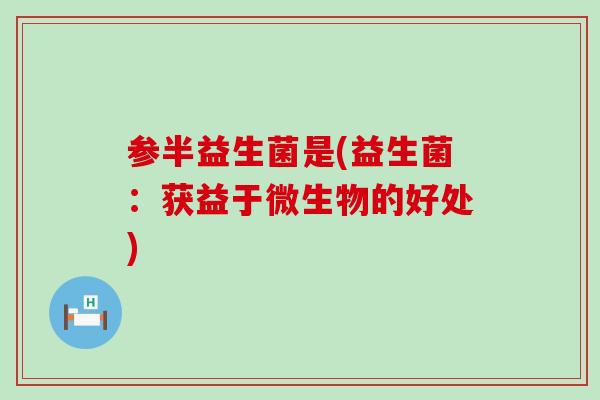 参半益生菌是(益生菌：获益于微生物的好处)