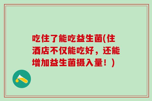 吃住了能吃益生菌(住酒店不仅能吃好，还能增加益生菌摄入量！)