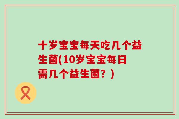 十岁宝宝每天吃几个益生菌(10岁宝宝每日需几个益生菌？)