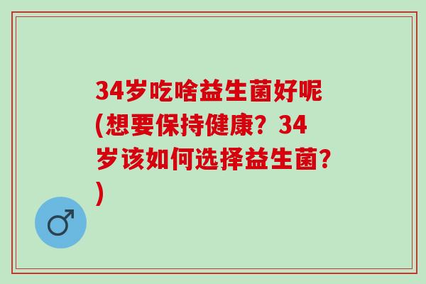 34岁吃啥益生菌好呢(想要保持健康？34岁该如何选择益生菌？)