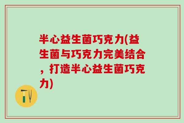 半心益生菌巧克力(益生菌与巧克力完美结合，打造半心益生菌巧克力)