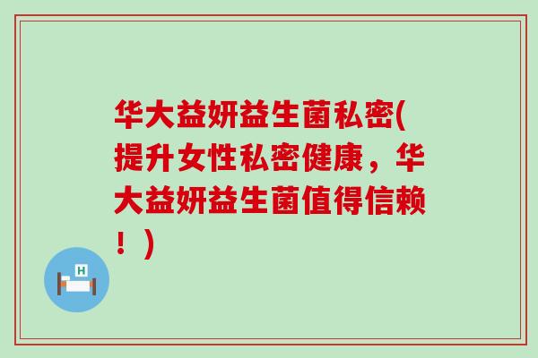 华大益妍益生菌私密(提升女性私密健康，华大益妍益生菌值得信赖！)