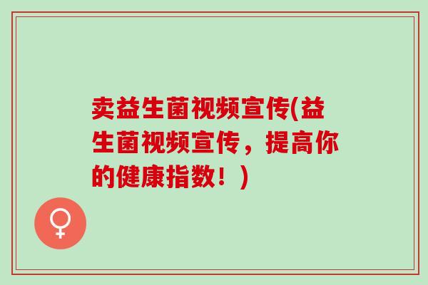 卖益生菌视频宣传(益生菌视频宣传，提高你的健康指数！)