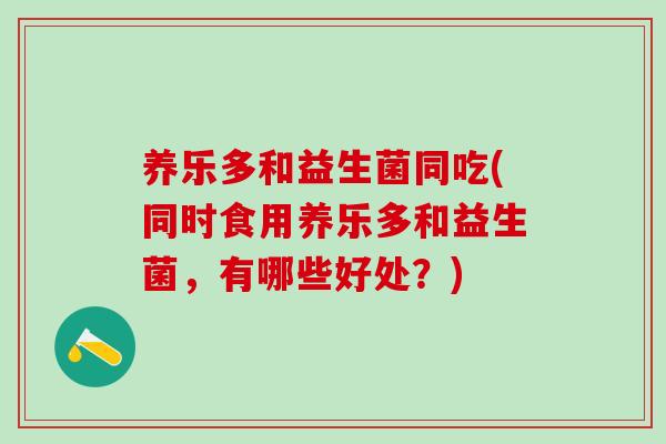 养乐多和益生菌同吃(同时食用养乐多和益生菌，有哪些好处？)