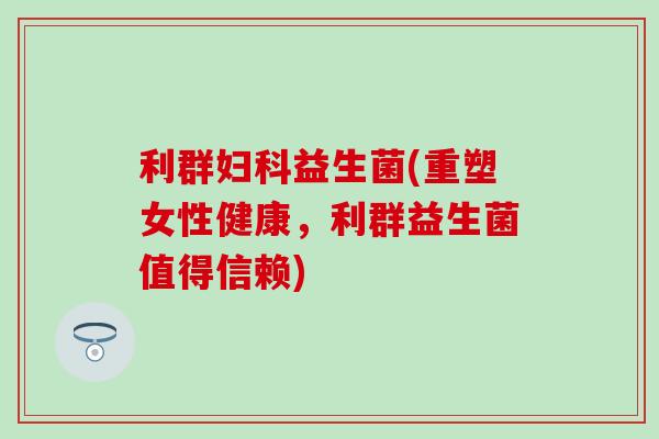 利群妇科益生菌(重塑女性健康，利群益生菌值得信赖)