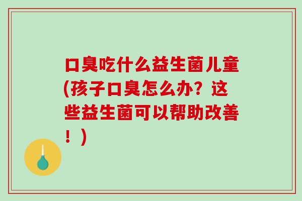吃什么益生菌儿童(孩子怎么办?这些益生菌可以帮助改善!) 吃什么益生菌儿童(孩子怎么办?这些益生菌可以帮助改善!)