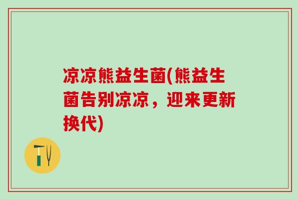 凉凉熊益生菌(熊益生菌告别凉凉，迎来更新换代)