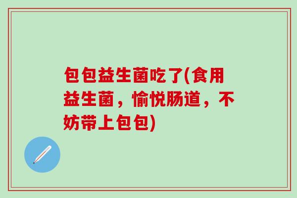包包益生菌吃了(食用益生菌,愉悦肠道,不妨带上包包) 包包益生菌吃了(食用益生菌,愉悦肠道,不妨带上包包)