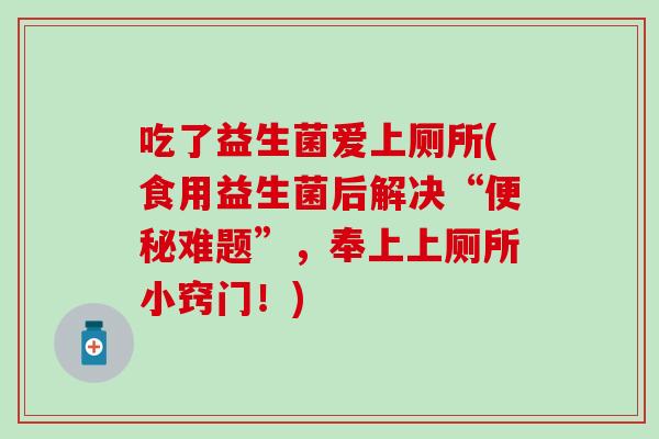 吃了益生菌爱上厕所(食用益生菌后解决“便秘难题”，奉上上厕所小窍门！)