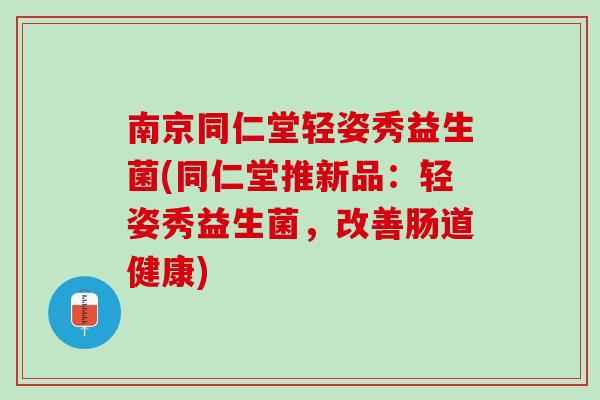 南京同仁堂轻姿秀益生菌(同仁堂推新品：轻姿秀益生菌，改善肠道健康)