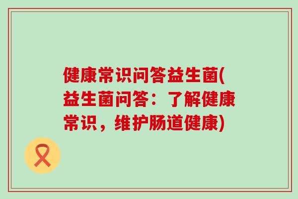 健康常识问答益生菌(益生菌问答：了解健康常识，维护肠道健康)