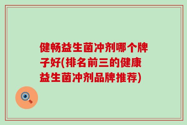 健畅益生菌冲剂哪个牌子好(排名前三的健康益生菌冲剂品牌推荐)