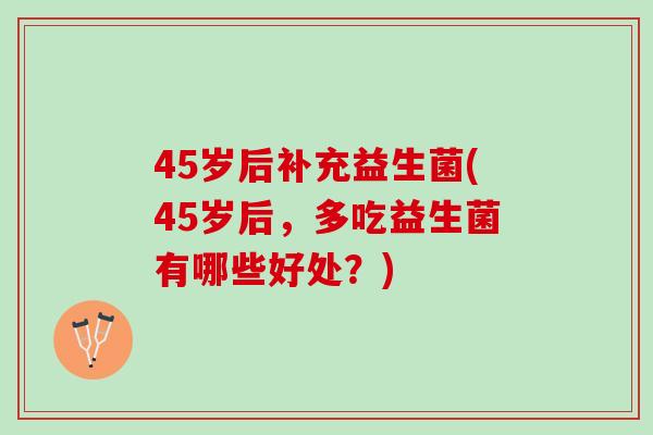 45岁后补充益生菌(45岁后，多吃益生菌有哪些好处？)