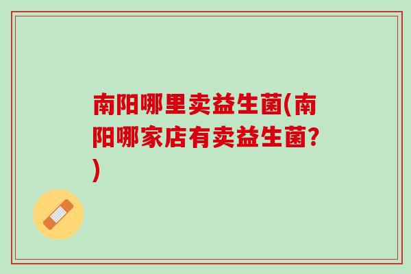 南阳哪里卖益生菌(南阳哪家店有卖益生菌？)
