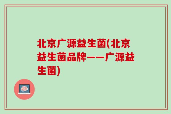 北京广源益生菌(北京益生菌品牌——广源益生菌)