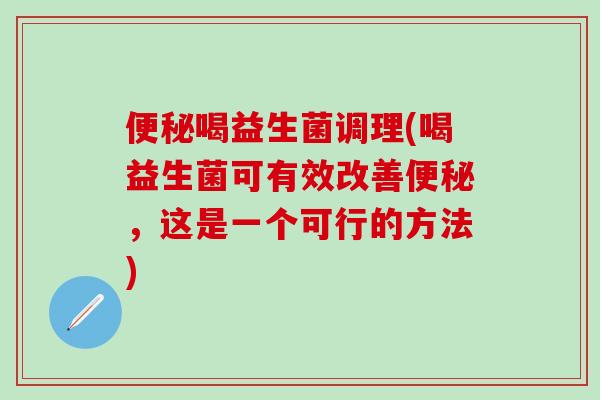 便秘喝益生菌调理(喝益生菌可有效改善便秘，这是一个可行的方法)