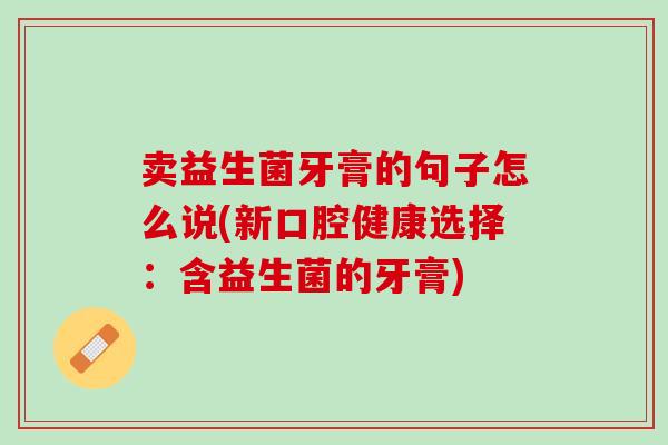 卖益生菌牙膏的句子怎么说(新口腔健康选择：含益生菌的牙膏)