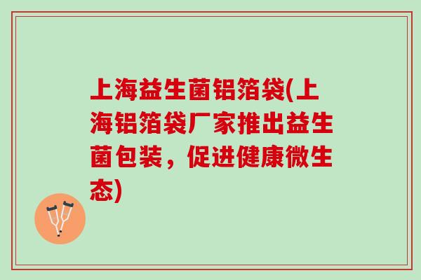 上海益生菌铝箔袋(上海铝箔袋厂家推出益生菌包装，促进健康微生态)