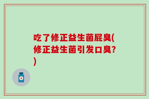 吃了修正益生菌屁臭(修正益生菌引发口臭？)