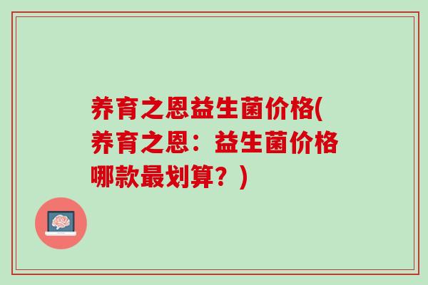 养育之恩益生菌价格(养育之恩：益生菌价格哪款最划算？)