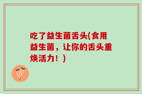 吃了益生菌舌头(食用益生菌，让你的舌头重焕活力！)