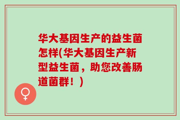 华大基因生产的益生菌怎样(华大基因生产新型益生菌，助您改善肠道菌群！)