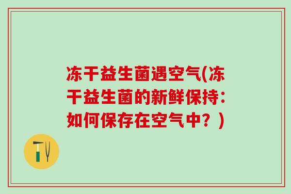 冻干益生菌遇空气(冻干益生菌的新鲜保持：如何保存在空气中？)