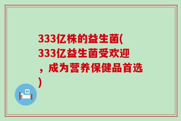 333亿株的益生菌(333亿益生菌受欢迎，成为营养保健品首选)