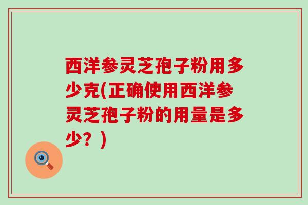 西洋参灵芝孢子粉用多少克(正确使用西洋参灵芝孢子粉的用量是多少？)
