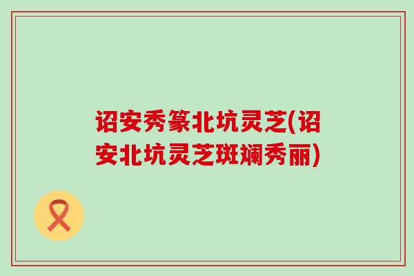 诏安秀篆北坑灵芝(诏安北坑灵芝斑斓秀丽)