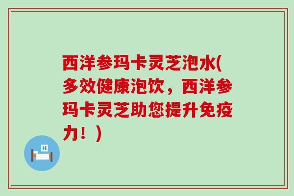 西洋参玛卡灵芝泡水(多效健康泡饮，西洋参玛卡灵芝助您提升免疫力！)