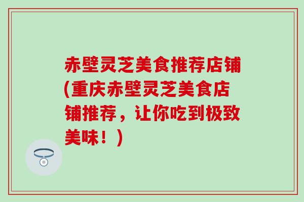 赤壁灵芝美食推荐店铺(重庆赤壁灵芝美食店铺推荐，让你吃到极致美味！)